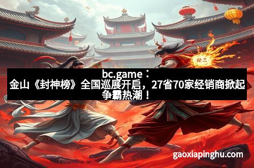 bc.game：金山《封神榜》全国巡展开启，27省70家经销商掀起争霸热潮！