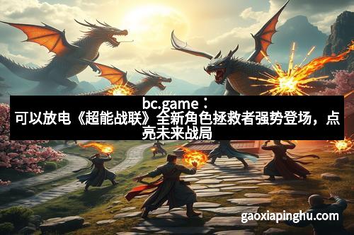 bc.game：可以放电《超能战联》全新角色拯救者强势登场，点亮未来战局