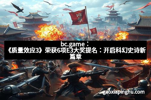 bc.game：《质量效应3》荣获6项E3大奖提名：开启科幻史诗新篇章